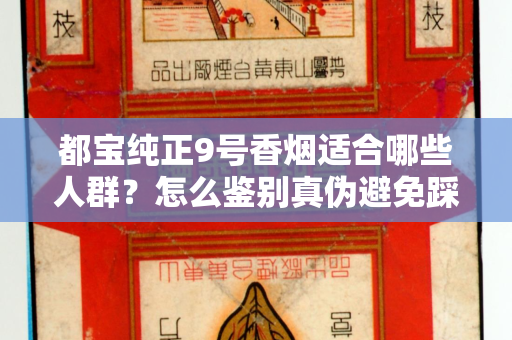 都宝纯正9号香烟适合哪些人群？怎么鉴别真伪避免踩坑？